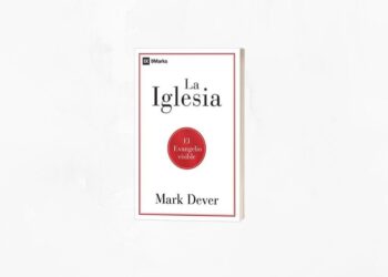 [Reseña] La Iglesia: El evangelio visible, de Mark Dever